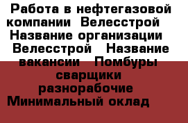 Работа в нефтегазовой компании “Велесстрой“ › Название организации ­ Велесстрой › Название вакансии ­ Помбуры, сварщики, разнорабочие › Минимальный оклад ­ 50 000 - Тюменская обл. Работа » Вакансии   . Тюменская обл.